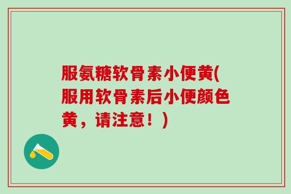 服氨糖软骨素小便黄(服用软骨素后小便颜色黄,请注意!) 服氨糖软骨素小便黄(服用软骨素后小便颜色黄,请注意!)