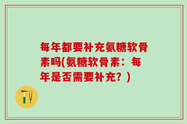 每年都要补充氨糖软骨素吗(氨糖软骨素：每年是否需要补充？)