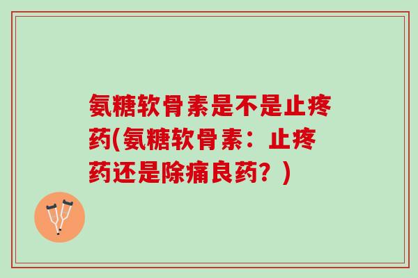 氨糖软骨素是不是止疼药(氨糖软骨素：止疼药还是除痛良药？)