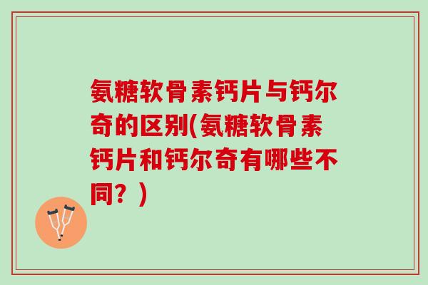 氨糖软骨素钙片与钙尔奇的区别(氨糖软骨素钙片和钙尔奇有哪些不同？)