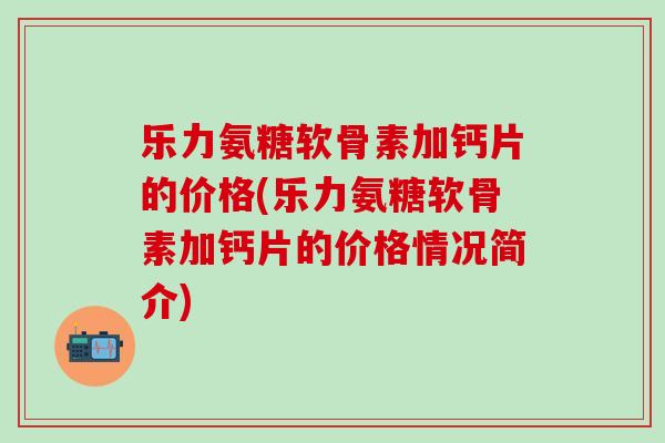 乐力氨糖软骨素加钙片的价格(乐力氨糖软骨素加钙片的价格情况简介)