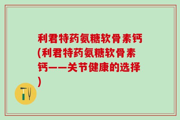 利君特药氨糖软骨素钙(利君特药氨糖软骨素钙——关节健康的选择)