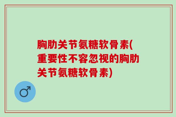 胸肋关节氨糖软骨素(重要性不容忽视的胸肋关节氨糖软骨素)