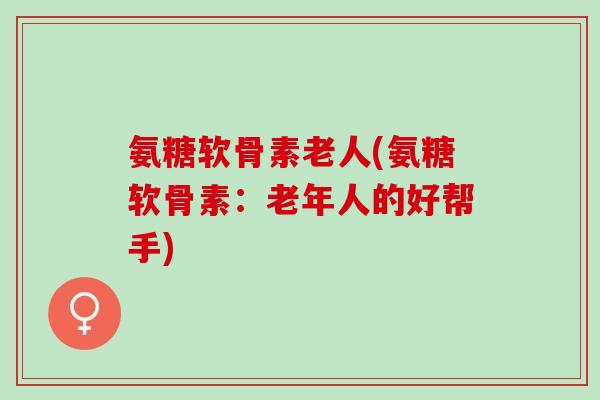 氨糖软骨素老人(氨糖软骨素：老年人的好帮手)