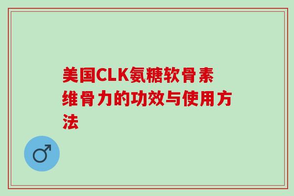 美国CLK氨糖软骨素维骨力的功效与使用方法