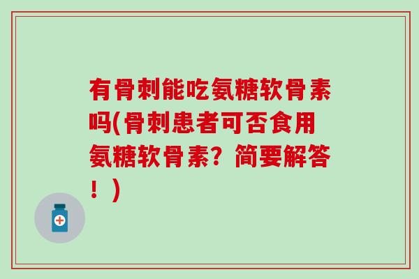 有骨刺能吃氨糖软骨素吗(骨刺患者可否食用氨糖软骨素？简要解答！)