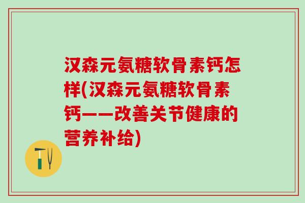 汉森元氨糖软骨素钙怎样(汉森元氨糖软骨素钙——改善关节健康的营养补给)