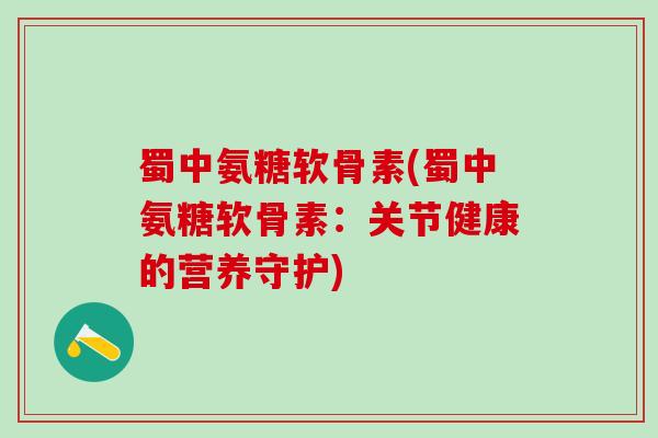 蜀中氨糖软骨素(蜀中氨糖软骨素:关节健康的营养守护) 蜀中氨糖软骨素(蜀中氨糖软骨素:关节健康的营养守护)