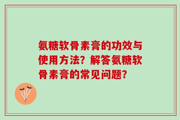 氨糖软骨素膏的功效与使用方法？解答氨糖软骨素膏的常见问题？