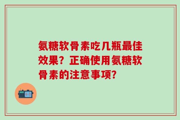 氨糖软骨素吃几瓶佳效果?正确使用氨糖软骨素的注意事项? 氨糖软骨素吃几瓶佳效果?正确使用氨糖软骨素的注意事项?