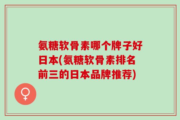 氨糖软骨素哪个牌子好日本(氨糖软骨素排名前三的日本品牌推荐) 氨糖软骨素哪个牌子好日本(氨糖软骨素排名前三的日本品牌推荐)