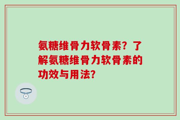 氨糖维骨力软骨素？了解氨糖维骨力软骨素的功效与用法？