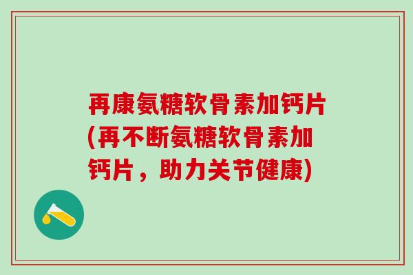 再康氨糖软骨素加钙片(再不断氨糖软骨素加钙片，助力关节健康)