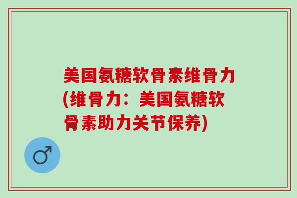 美国氨糖软骨素维骨力(维骨力：美国氨糖软骨素助力关节保养)