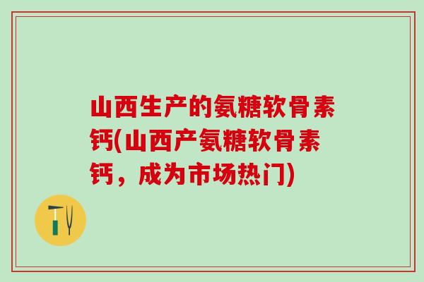 山西生产的氨糖软骨素钙(山西产氨糖软骨素钙，成为市场热门)
