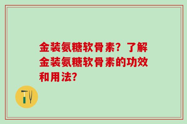 金装氨糖软骨素？了解金装氨糖软骨素的功效和用法？
