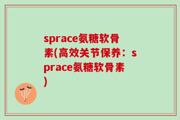 sprace氨糖软骨素(高效关节保养:sprace氨糖软骨素) sprace氨糖软骨素(高效关节保养:sprace氨糖软骨素)