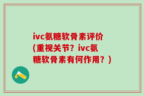 ivc氨糖软骨素评价(重视关节?ivc氨糖软骨素有何作用?) ivc氨糖软骨素评价(重视关节?ivc氨糖软骨素有何作用?)