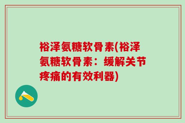 裕泽氨糖软骨素(裕泽氨糖软骨素：缓解关节疼痛的有效利器)