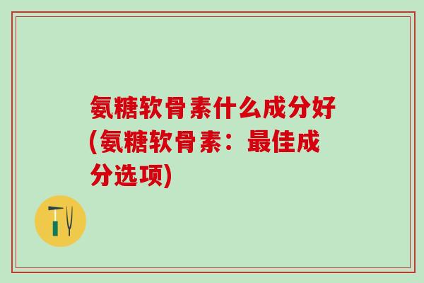 氨糖软骨素什么成分好(氨糖软骨素：最佳成分选项)