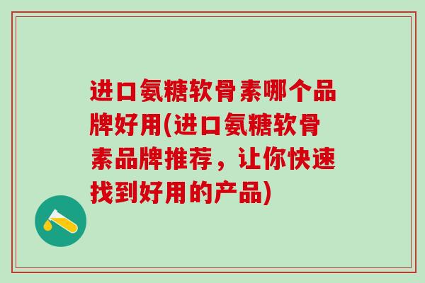 进口氨糖软骨素哪个品牌好用(进口氨糖软骨素品牌推荐，让你快速找到好用的产品)