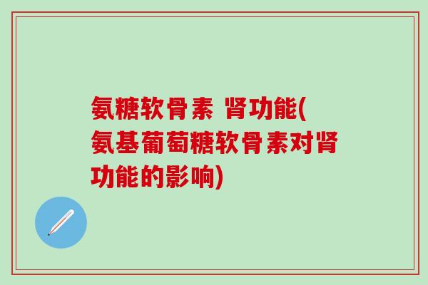 氨糖软骨素 功能(氨基葡萄糖软骨素对功能的影响) 氨糖软骨素 功能(氨基葡萄糖软骨素对功能的影响)