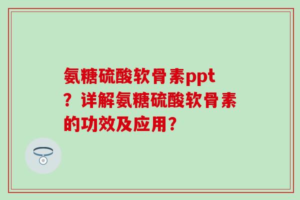 氨糖硫酸软骨素ppt？详解氨糖硫酸软骨素的功效及应用？