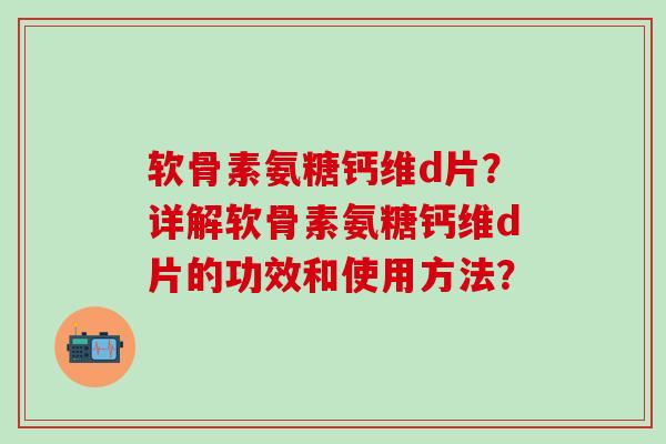 软骨素氨糖钙维d片?详解软骨素氨糖钙维d片的功效和使用方法? 软骨素氨糖钙维d片?详解软骨素氨糖钙维d片的功效和使用方法?