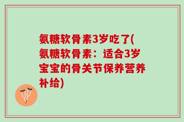 氨糖软骨素3岁吃了(氨糖软骨素:适合3岁宝宝的骨关节保养营养补给) 氨糖软骨素3岁吃了(氨糖软骨素:适合3岁宝宝的骨关节保养营养补给)