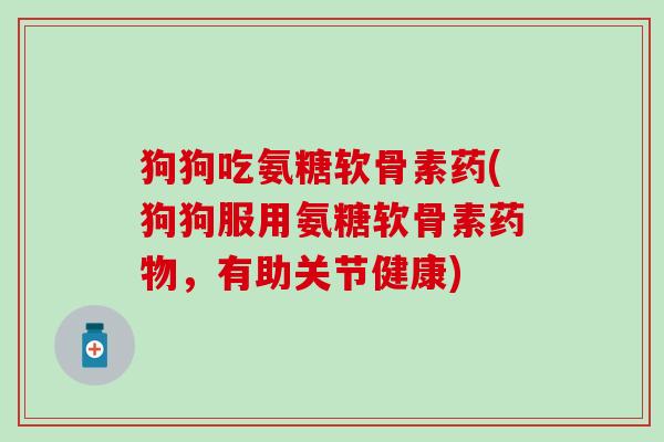 狗狗吃氨糖软骨素药(狗狗服用氨糖软骨素,有助关节健康) 狗狗吃氨糖软骨素药(狗狗服用氨糖软骨素,有助关节健康)