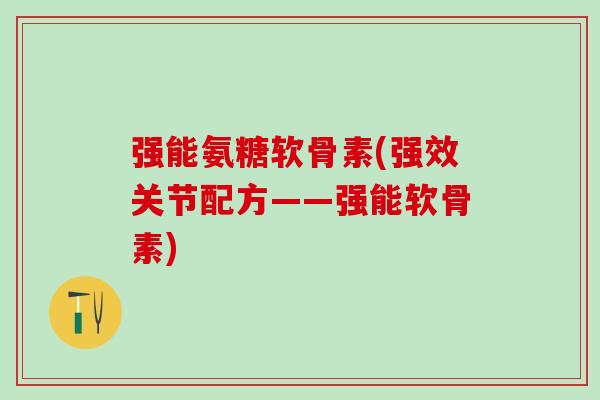 强能氨糖软骨素(强效关节配方——强能软骨素)