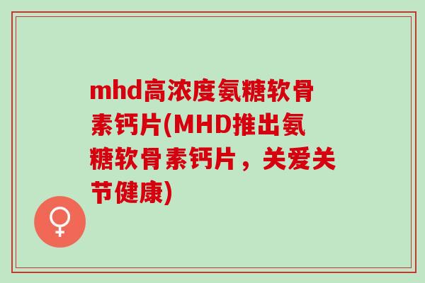 mhd高浓度氨糖软骨素钙片(MHD推出氨糖软骨素钙片,关爱关节健康) mhd高浓度氨糖软骨素钙片(MHD推出氨糖软骨素钙片,关爱关节健康)