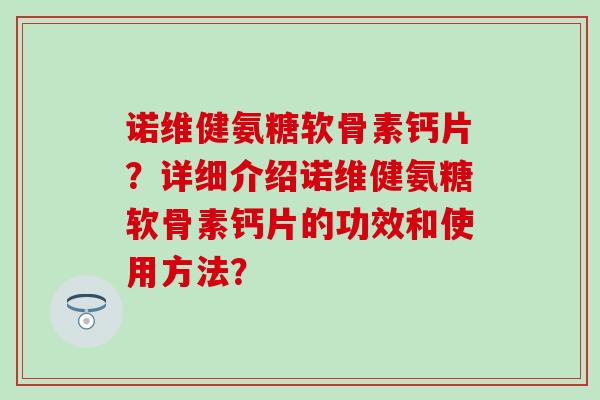 诺维健氨糖软骨素钙片?详细介绍诺维健氨糖软骨素钙片的功效和使用方法? 诺维健氨糖软骨素钙片?详细介绍诺维健氨糖软骨素钙片的功效和使用方法?