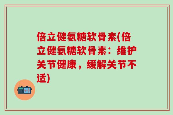 倍立健氨糖软骨素(倍立健氨糖软骨素：维护关节健康，缓解关节不适)