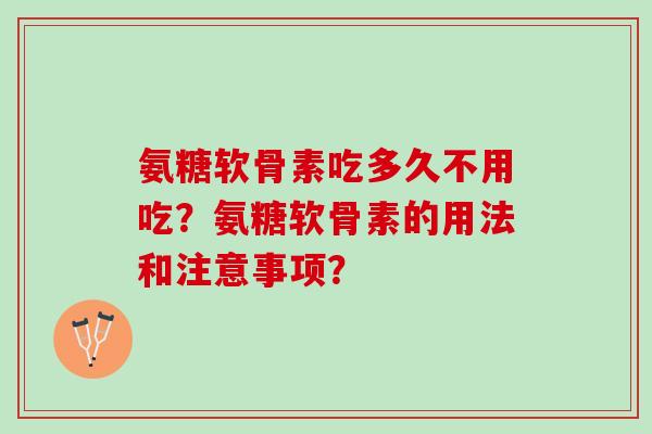 氨糖软骨素吃多久不用吃?氨糖软骨素的用法和注意事项? 氨糖软骨素吃多久不用吃?氨糖软骨素的用法和注意事项?