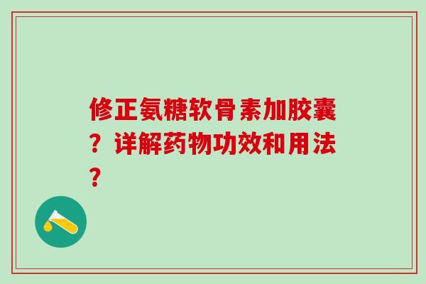 修正氨糖软骨素加胶囊？详解药物功效和用法？