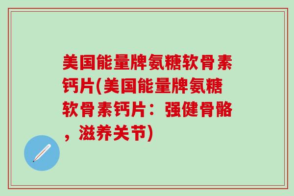 美国能量牌氨糖软骨素钙片(美国能量牌氨糖软骨素钙片：强健骨骼，滋养关节)