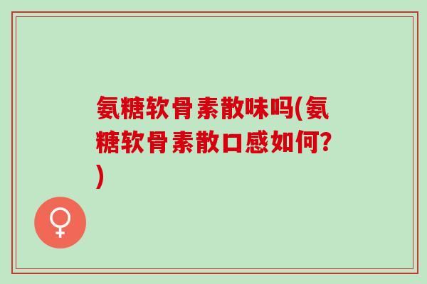 氨糖软骨素散味吗(氨糖软骨素散口感如何？)