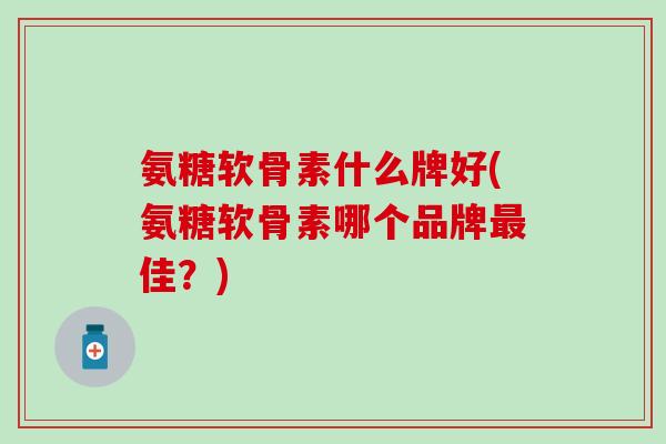氨糖软骨素什么牌好(氨糖软骨素哪个品牌佳？)