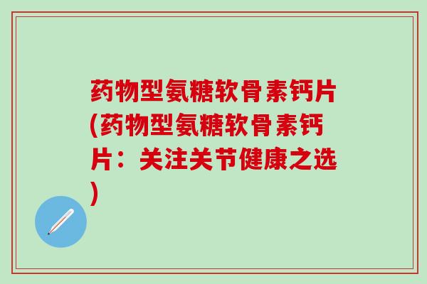 型氨糖软骨素钙片(型氨糖软骨素钙片:关注关节健康之选) 型氨糖软骨素钙片(型氨糖软骨素钙片:关注关节健康之选)