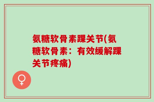 氨糖软骨素踝关节(氨糖软骨素:有效缓解踝关节) 氨糖软骨素踝关节(氨糖软骨素:有效缓解踝关节)