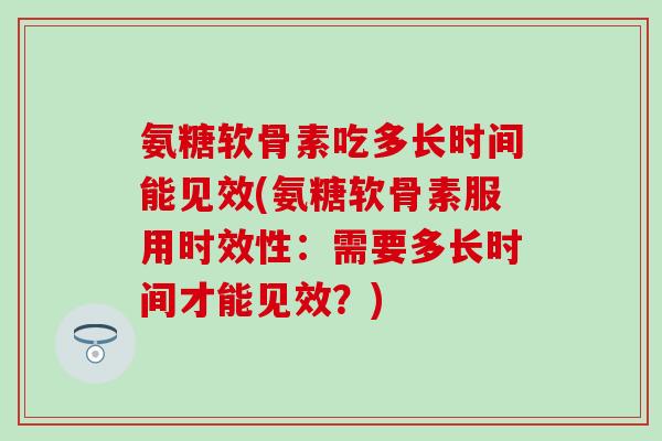 氨糖软骨素吃多长时间能见效(氨糖软骨素服用时效性：需要多长时间才能见效？)