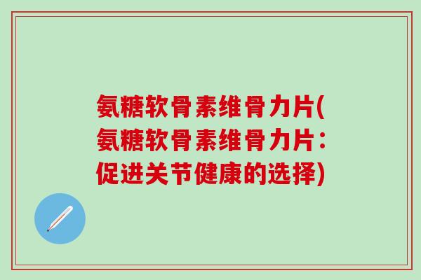 氨糖软骨素维骨力片(氨糖软骨素维骨力片：促进关节健康的选择)