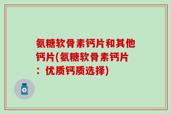 氨糖软骨素钙片和其他钙片(氨糖软骨素钙片：优质钙质选择)