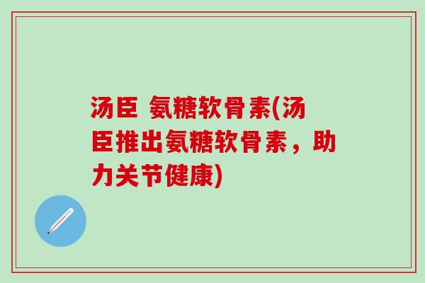 汤臣 氨糖软骨素(汤臣推出氨糖软骨素，助力关节健康)