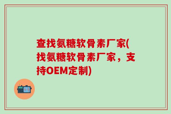 查找氨糖软骨素厂家(找氨糖软骨素厂家,支持OEM定制) 查找氨糖软骨素厂家(找氨糖软骨素厂家,支持OEM定制)