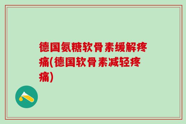 德国氨糖软骨素缓解(德国软骨素减轻) 德国氨糖软骨素缓解(德国软骨素减轻)
