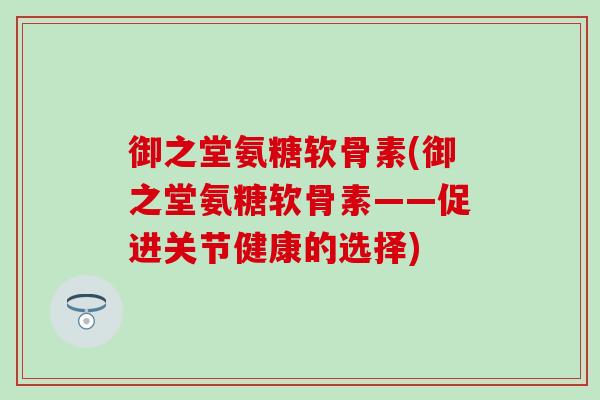 御之堂氨糖软骨素(御之堂氨糖软骨素——促进关节健康的选择)