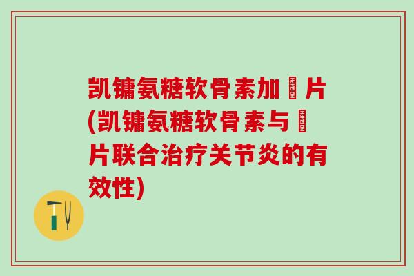 凯镛氨糖软骨素加釫片(凯镛氨糖软骨素与釫片联合治疗关节炎的有效性)