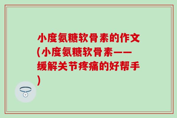 小度氨糖软骨素的作文(小度氨糖软骨素——缓解关节疼痛的好帮手)